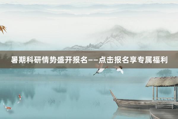 暑期科研情势盛开报名——点击报名享专属福利