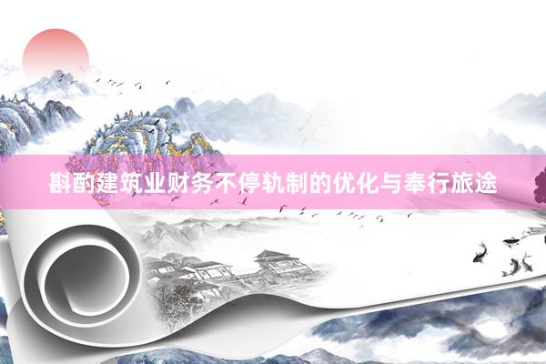 斟酌建筑业财务不停轨制的优化与奉行旅途