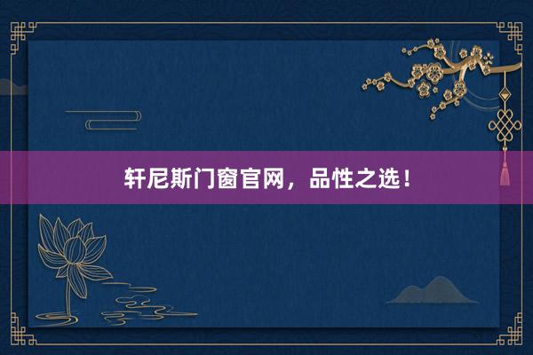 轩尼斯门窗官网，品性之选！
