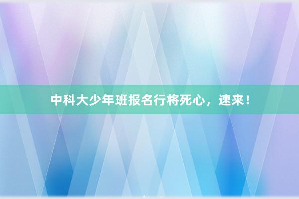 中科大少年班报名行将死心，速来！