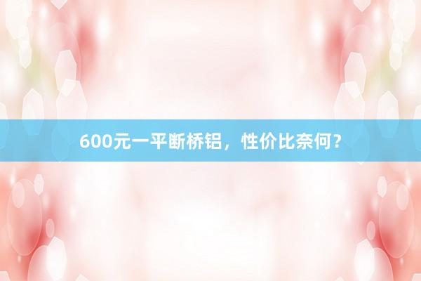 600元一平断桥铝，性价比奈何？