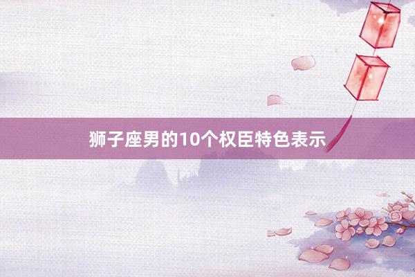 狮子座男的10个权臣特色表示