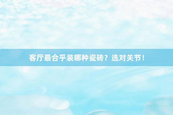 客厅最合乎装哪种瓷砖？选对关节！