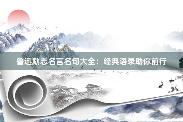 鲁迅励志名言名句大全：经典语录助你前行