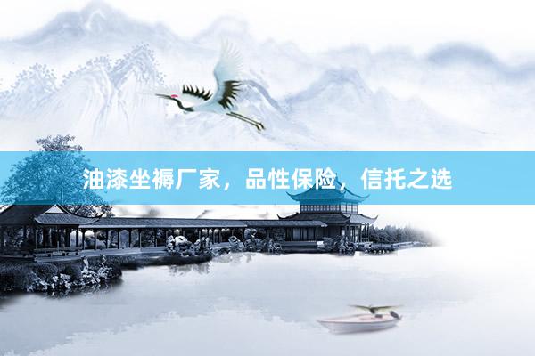 油漆坐褥厂家，品性保险，信托之选