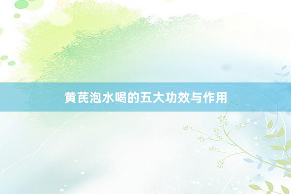 黄芪泡水喝的五大功效与作用