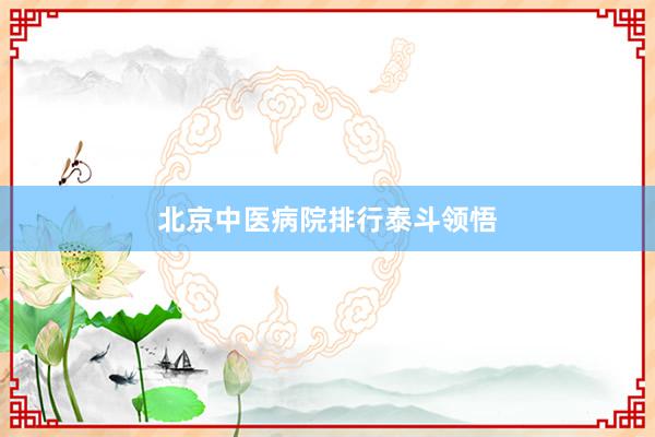 北京中医病院排行泰斗领悟