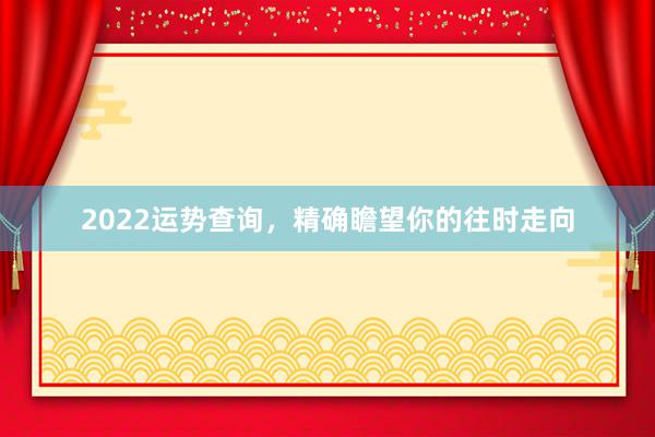 2022运势查询，精确瞻望你的往时走向