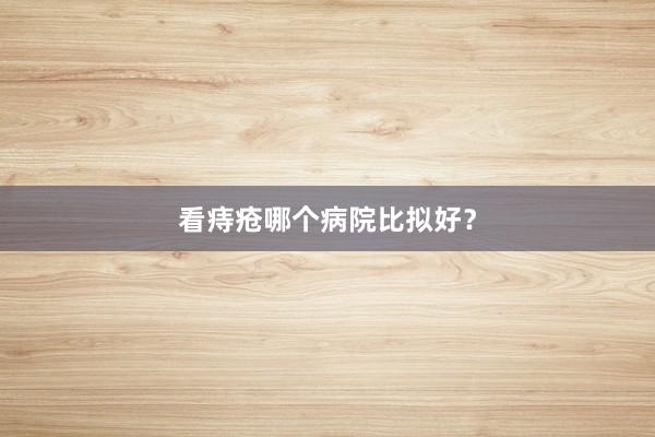 看痔疮哪个病院比拟好？