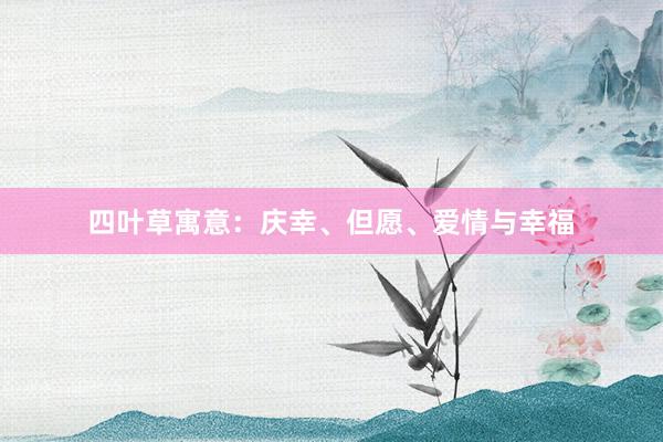 四叶草寓意：庆幸、但愿、爱情与幸福