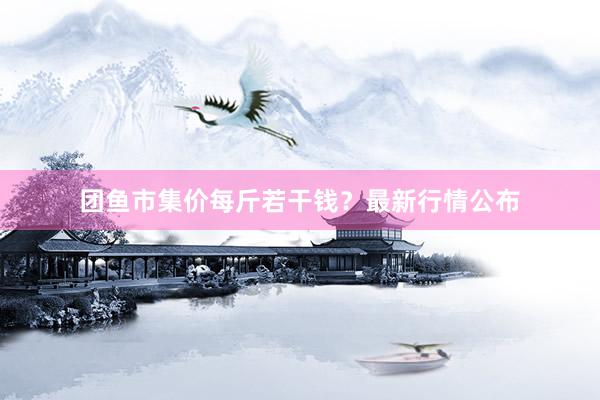 团鱼市集价每斤若干钱？最新行情公布