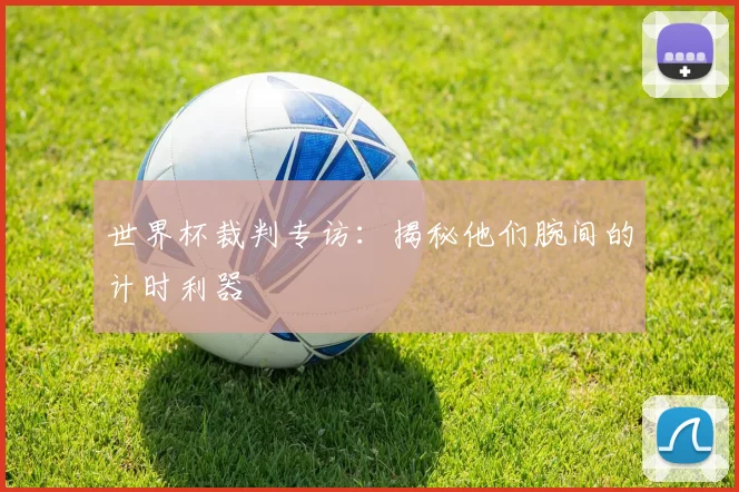世界杯裁判专访：揭秘他们腕间的计时利器